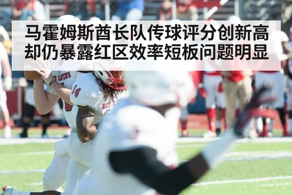 马霍姆斯酋长队传球评分创新高却仍暴露红区效率短板问题明显 | kaiyun